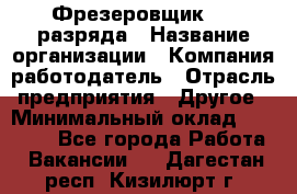 Фрезеровщик 3-6 разряда › Название организации ­ Компания-работодатель › Отрасль предприятия ­ Другое › Минимальный оклад ­ 58 000 - Все города Работа » Вакансии   . Дагестан респ.,Кизилюрт г.